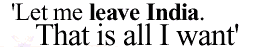 'Let me leave India. That is all I want'